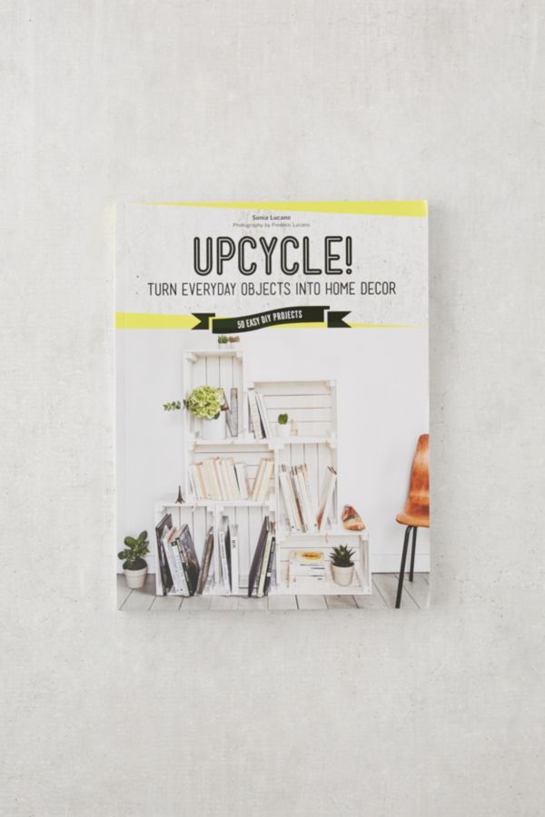 Upcycle! DIY Furniture and Décor from Unexpected Objects By Sonia