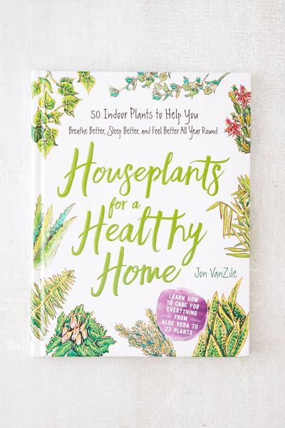 Houseplants for a Healthy Home: 50 Indoor Plants to Help You Breathe Better, Sleep Better, and Feel Better All Year Round By Jon VanZile