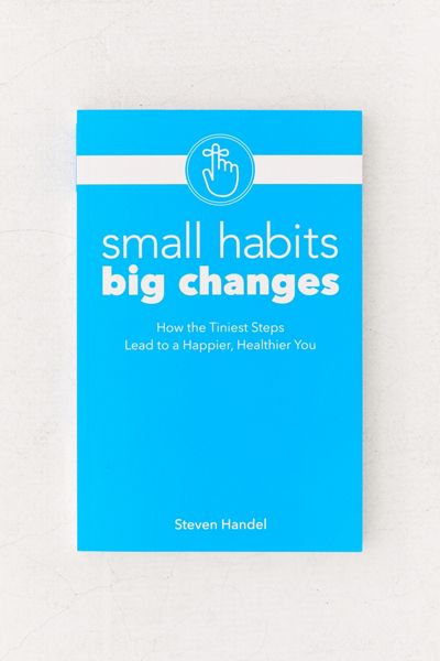 Small Habits, Big Changes: How the Tiniest Steps Lead to a Happier, Healthier You By Steven Handel